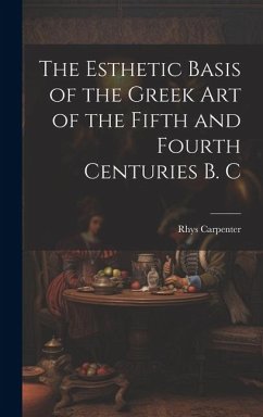 The Esthetic Basis of the Greek art of the Fifth and Fourth Centuries B. C - Carpenter, Rhys