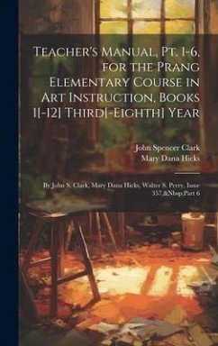 Teacher's Manual, Pt. 1-6, for the Prang Elementary Course in Art Instruction, Books 1[-12] Third[-Eighth] Year - Clark, John Spencer; Hicks, Mary Dana