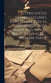 Lettres Sur Les Hommes Celebres, Dans Les Sciences, La Littérature & Les Beaux Arts, Sous Le Regne De Louis XV ... Premiere Partie