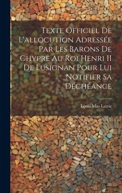 Texte Officiel De L'allocution Adressée Par Les Barons De Chypre Au Roi Henri II De Lusignan Pour Lui Notifier Sa Déchéance - Latrie, Louis Mas