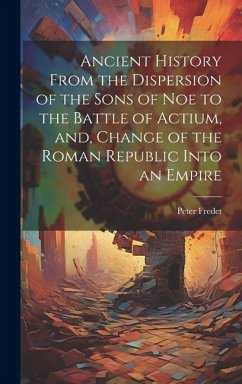 Ancient History From the Dispersion of the Sons of Noe to the Battle of Actium, and, Change of the Roman Republic Into an Empire - Fredet, Peter