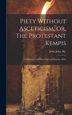 Piety Without Asceticism, or, The Protestant Kempis; a Manual of Christian Faith and Practice, Selec - Bp, Jebb John