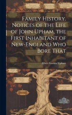 Family History. Notices of the Life of John Upham, the First Inhabitant of New-England who Bore That - Upham, Albert Gookin