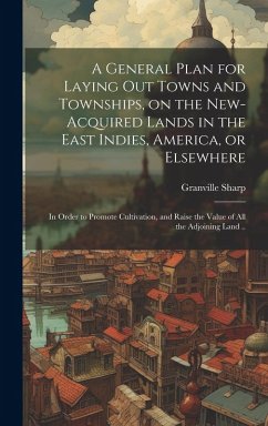 Cover A General Plan for Laying out Towns and Townships, on the New-acquired Lands in the East Indies, America, or Elsewhere; in Order to Promote Cultivation, and Raise the Value of all the Adjoining Land ..
