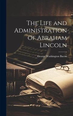 The Life and Administration of Abraham Lincoln - Bacon, George Washington