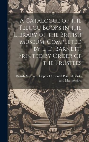 A Catalogue of the Telugu Books in the Library of the British Museum, Completed by L. D. Barnett. Printed by Order of the Trustees A Catalogue of the Telugu Books in the Library of the British Museum, Completed by L. D. Barnett. Printed by Order of the Trustees