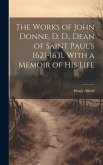 The Works of John Donne, D. D., Dean of Saint Paul's 1621-1631. With a Memoir of his Life