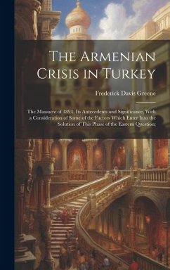 The Armenian Crisis in Turkey; the Massacre of 1894, its Antecedents and Significance, With a Consideration of Some of the Factors Which Enter Into the Solution of This Phase of the Eastern Question; - Greene, Frederick Davis