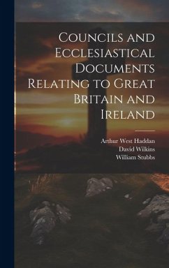 Councils and Ecclesiastical Documents Relating to Great Britain and Ireland - Stubbs, William; Haddan, Arthur West; Wilkins, David