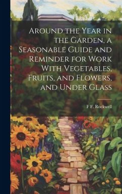 Around the Year in the Garden, a Seasonable Guide and Reminder for Work With Vegetables, Fruits, and Flowers, and Under Glass - Rockwell, F F