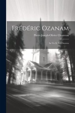 Frédéric Ozanam; Sa Vie Et Ses Oeuvres - Chauveau, Pierre-Joseph-Olivier