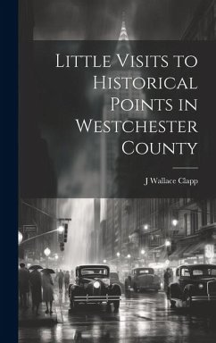 Little Visits to Historical Points in Westchester County - Clapp, J Wallace