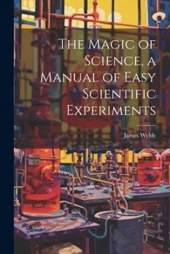 The Magic of Science, a Manual of Easy Scientific Experiments - Wylde, James