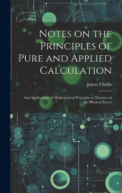 Notes on the Principles of Pure and Applied Calculation; and Applications of Mathematical Principles to Theories of the Physical Forces - Challis, James