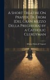 A Short Treatise On Prayer, Tr. from [Del Gran Mezzo Della Preghiera] by a Catholic Clergyman