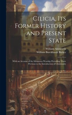 Cilicia, its Former History and Present State; With an Account of the Idolatrous Worship Prevailing There Previous to the Introduction of Christianity - Barker, William Burckhardt; Ainsworth, William