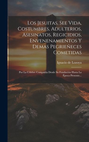 Los Jesuitas, See Vida, Costumbres, Adulterios, Asesinatos, Regicidios, Envenenamientos Y Demas Pegrieñeces Cometidas