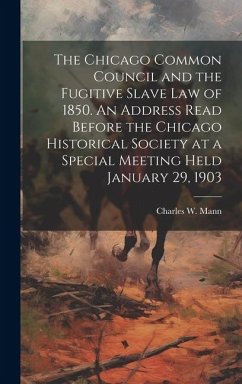 The Chicago Common Council and the Fugitive Slave law of 1850. An Address Read Before the Chicago Historical Society at a Special Meeting Held January 29, 1903 - Mann, Charles W