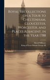 Royal Recollections on a Tour to Cheltenham, Gloucester, Worcester, and Places Adjacent, in the Year 1788