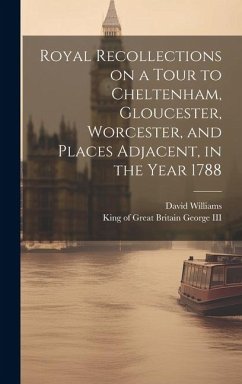 Royal Recollections on a Tour to Cheltenham, Gloucester, Worcester, and Places Adjacent, in the Year 1788 - Williams, David