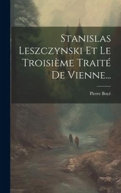 Stanislas Leszczynski Et Le Troisième Traité De Vienne... - Boyé, Pierre