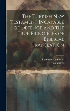 The Turkish New Testament Incapable of Defence and the True Principles of Biblical Translation - Henderson, Ebenezer; Lee, Samuel