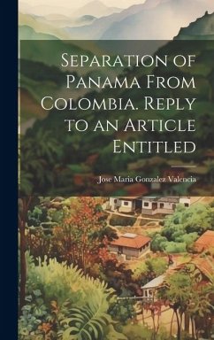 Separation of Panama From Colombia. Reply to an Article Entitled - Maria Gonzalez Valencia, Jose