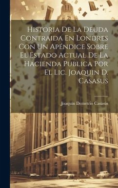 Historia De La Deuda Contraida En Londres Con Un Apéndice Sobre El Estado Actual De La Hacienda Publica Por El Lic. Joaquin D. Casasus - Casasús, Joaquín Demetrio