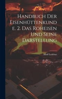 Handbuch Der Eisenhüttenkunde. 2. Das Roheisen Und Seine Darstellung - Ledebur, Adolf