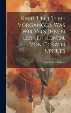 Kant Und Seine Vorganger. Was Wir Von Ihnen Lernen Konen. Von Goswin Uphues - Uphues, Goswin Karl