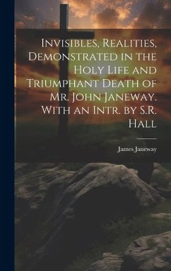 Invisibles, Realities, Demonstrated in the Holy Life and Triumphant Death of Mr. John Janeway. With an Intr. by S.R. Hall - Janeway, James