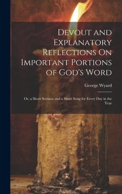 Devout and Explanatory Reflections On Important Portions of God's Word; Or, a Short Sermon and a Short Song for Every Day in the Year - Wyard, George