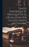 Traité Théorique Et Pratique De La Législation Sur Les Accidents Du Travail