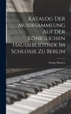 Katalog der Musiksammlung auf der Königlichen Hausbibliothek im Schlosse zu Berlin