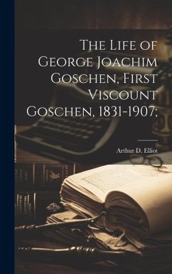 The Life of George Joachim Goschen, First Viscount Goschen, 1831-1907; - Elliot, Arthur D