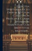 Exercitia Spiritualia Octo Dierum Ad Usum Clericorum Praecipue Curam Animarum Habentium Cum Brevi Vitae Methodo...