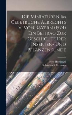 Die Miniaturen im Gebetbuche Albrechts V. von Bayern (1574) Ein Beitrag zur Geschichte der Insekten- und Pflanzenkunde - Killermann, Sebastian; Hoefnagel, Joris