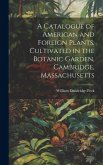 A Catalogue of American and Foreign Plants, Cultivated in the Botanic Garden, Cambridge, Massachusetts