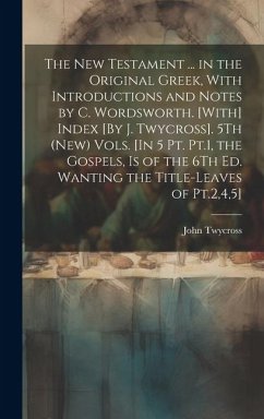 The New Testament ... in the Original Greek, With Introductions and Notes by C. Wordsworth. [With] Index [By J. Twycross]. 5Th (New) Vols. [In 5 Pt. Pt.1, the Gospels, Is of the 6Th Ed. Wanting the Title-Leaves of Pt.2,4,5]; Edition 2 - Twycross, John