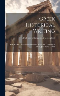 Greek Historical Writing; and, Apollo, two Lectures Delivered Before the University of Oxford, June 3 and 4, 1908 - Wilamowitz-Moellendorff, Ulrich Von