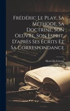 Frédéric Le Play, Sa Méthode, Sa Doctrine, Son Oeuvre, Son Esprit, D'après Ses Écrits Et Sa Correspondance - De Curzon, Henri