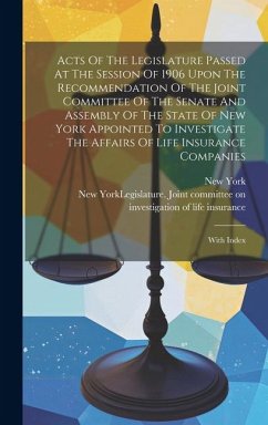 Acts Of The Legislature Passed At The Session Of 1906 Upon The Recommendation Of The Joint Committee Of The Senate And Assembly Of The State Of New York Appointed To Investigate The Affairs Of Life Insurance Companies - (State), New York