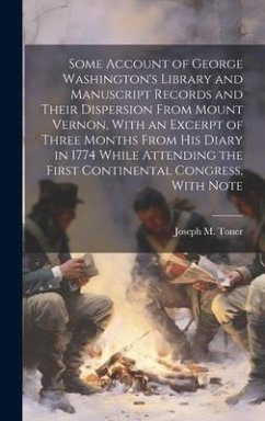 Some Account of George Washington's Library and Manuscript Records and Their Dispersion From Mount Vernon, With an Excerpt of Three Months From his Diary in 1774 While Attending the First Continental Congress, With Note - Toner, Joseph M