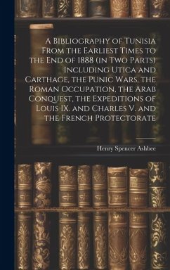 A Bibliography of Tunisia From the Earliest Times to the end of 1888 (in two Parts) Including Utica and Carthage, the Punic Wars, the Roman Occupation, the Arab Conquest, the Expeditions of Louis IX. and Charles V. and the French Protectorate - Ashbee, Henry Spencer