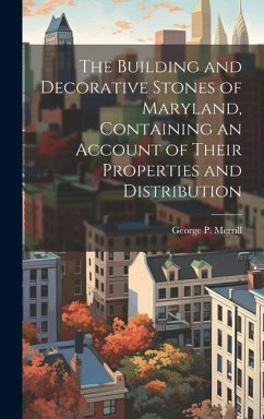 The Building and Decorative Stones of Maryland, Containing an Account of Their Properties and Distribution - Merrill, George P