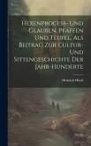 Hexenprocess- Und Glauben, Pfaffen Und Teufel. Als Beitrag Zur Cultur- Und Sittengeschichte Der Jahr-Hunderte