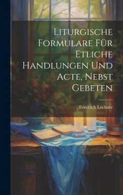 Liturgische Formulare für Etliche Handlungen und Acte, Nebst Gebeten - Lochner, Friedrich