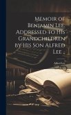 Memoir of Benjamin Lee. Addressed to his Grandchildren by his son Alfred Lee ..