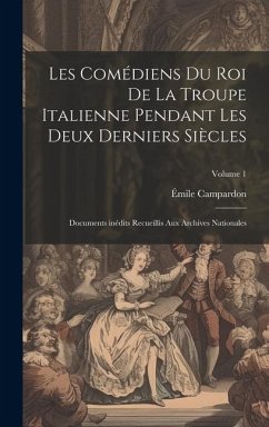 Les Comédiens du roi de la troupe italienne pendant les deux derniers siècles; documents inédits recueillis aux archives nationales; Volume 1 - Campardon, Émile