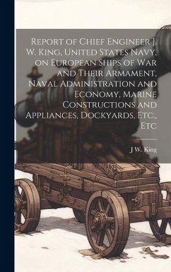 Report of Chief Engineer J. W. King, United States Navy, on European Ships of war and Their Armament, Naval Administration and Economy, Marine Constructions and Appliances, Dockyards, Etc., Etc - King, J W